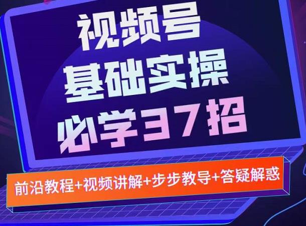 视频号实战基础必学37招，每个步骤都有具体操作流程，简单易懂好操作去创吧-网创项目资源站-副业项目-创业项目-搞钱项目去创吧