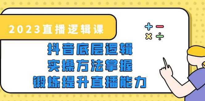 2023直播·逻辑课，抖音底层逻辑+实操方法掌握，锻炼提升直播能力去创吧-网创项目资源站-副业项目-创业项目-搞钱项目去创吧