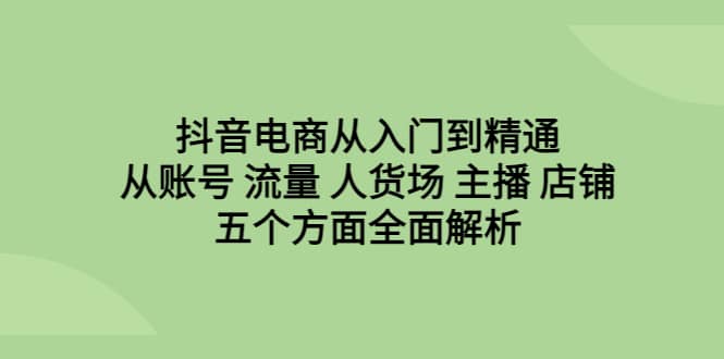 抖音电商从入门到精通，从账号 流量 人货场 主播 店铺五个方面全面解析去创吧-网创项目资源站-副业项目-创业项目-搞钱项目去创吧