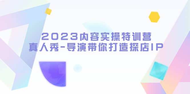 2023内容实操特训营，真人秀-导演带你打造探店IP去创吧-网创项目资源站-副业项目-创业项目-搞钱项目去创吧