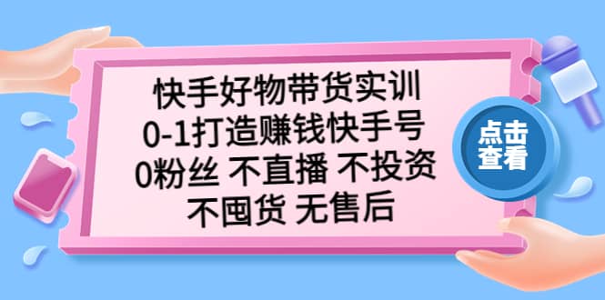 快手好物带货实训：0-1打造赚钱快手号 0粉丝 不直播 不投资 不囤货 无售后去创吧-网创项目资源站-副业项目-创业项目-搞钱项目去创吧
