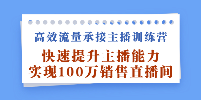 高效流量承接主播训练营：快速提升主播能力,实现100万销售直播间去创吧-网创项目资源站-副业项目-创业项目-搞钱项目去创吧