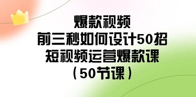 爆款视频-前三秒如何设计50招：短视频运营爆款课（50节课）去创吧-网创项目资源站-副业项目-创业项目-搞钱项目去创吧