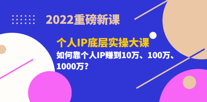 2022重磅新课《个人IP底层实操大课》如何靠个人IP赚到10万、100万、1000万去创吧-网创项目资源站-副业项目-创业项目-搞钱项目去创吧