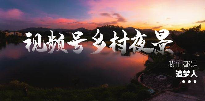 视频号乡村夜景治愈视频课程,一条龙实操玩法(教程+素材+软件)去创吧-网创项目资源站-副业项目-创业项目-搞钱项目去创吧