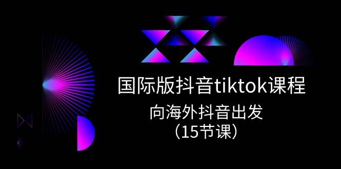国际版 抖音tiktok实战课程,向海外抖音出发(15节课)去创吧-网创项目资源站-副业项目-创业项目-搞钱项目去创吧