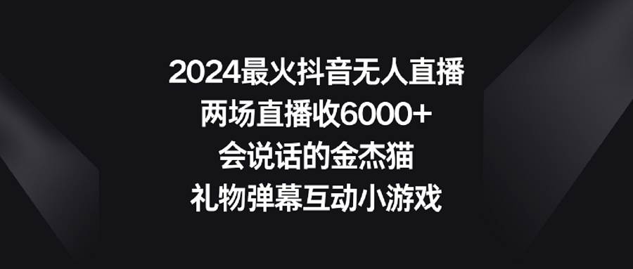 2024最火抖音无人直播，两场直播收6000+会说话的金杰猫 礼物弹幕互动小游戏去创吧-网创项目资源站-副业项目-创业项目-搞钱项目去创吧