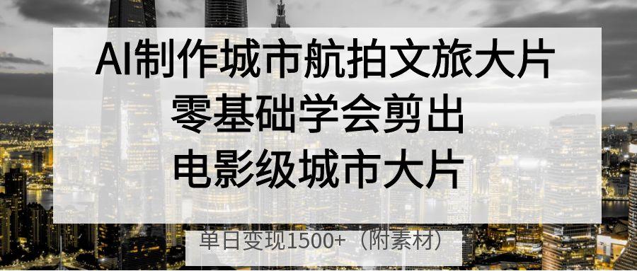 AI制作城市航拍文旅大片，零基础学会剪出电影级城市大片，单日变现1500+去创吧-网创项目资源站-副业项目-创业项目-搞钱项目去创吧