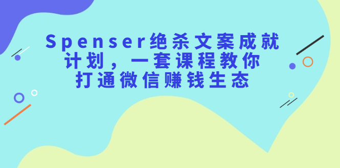 Spenser绝杀文案成就计划，一套课程教你打通微信赚钱生态去创吧-网创项目资源站-副业项目-创业项目-搞钱项目去创吧