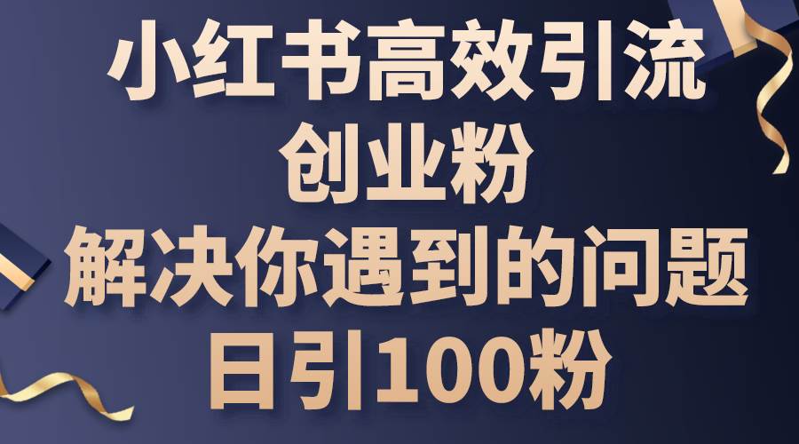 小红书高效引流创业粉,解决你遇到的问题,日引100粉去创吧-网创项目资源站-副业项目-创业项目-搞钱项目去创吧