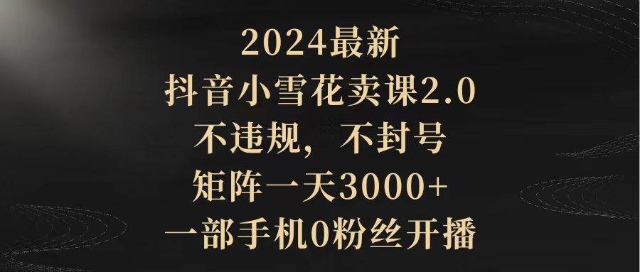 2024最新抖音小雪花卖课2.0 不违规 不封号 矩阵一天3000+一部手机0粉丝开播去创吧-网创项目资源站-副业项目-创业项目-搞钱项目去创吧