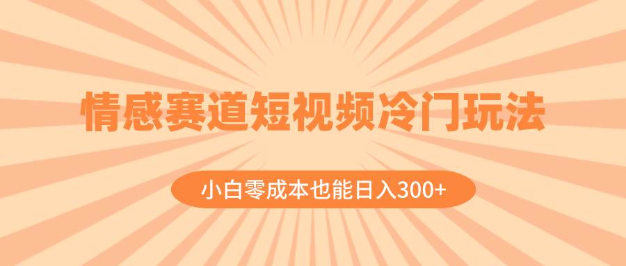 情感赛道短视频冷门玩法，小白零成本也能日入300+（教程+素材）去创吧-网创项目资源站-副业项目-创业项目-搞钱项目去创吧