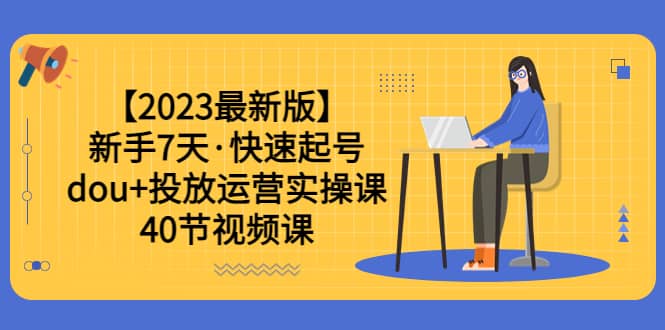 【2023最新版】新手7天·快速起号：dou+投放运营实操课（40节视频课）去创吧-网创项目资源站-副业项目-创业项目-搞钱项目去创吧