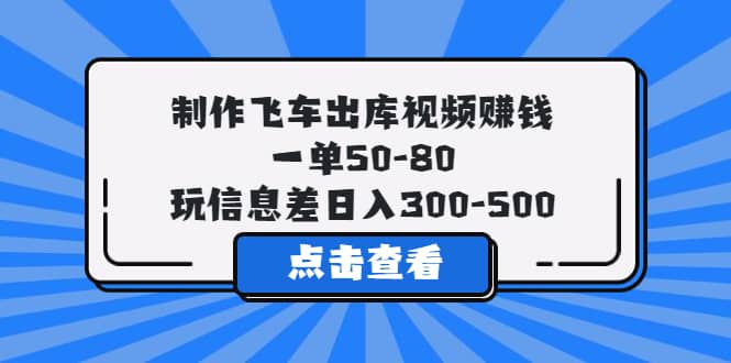制作飞车出库视频赚钱，一单50-80，玩信息差日入300-500去创吧-网创项目资源站-副业项目-创业项目-搞钱项目去创吧