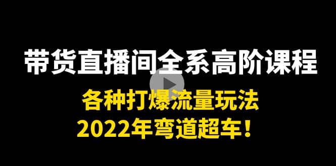 带货直播间全系高阶课程：各种打爆流量玩法，2022年弯道超车去创吧-网创项目资源站-副业项目-创业项目-搞钱项目去创吧