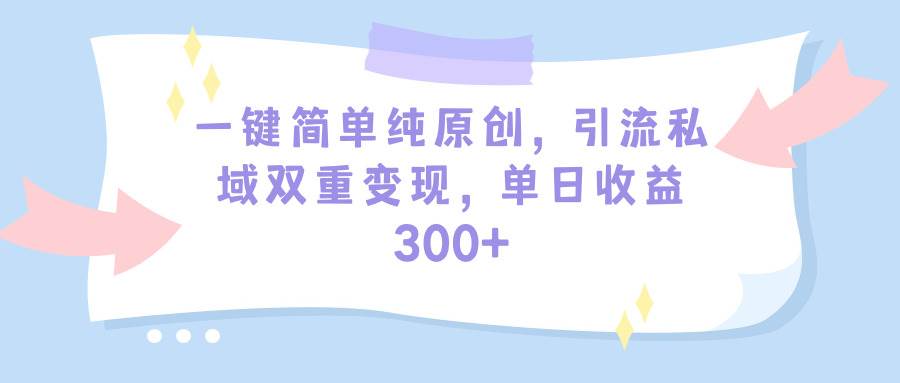 一键简单纯原创，引流私域双重变现，单日收益300+（教程+素材）去创吧-网创项目资源站-副业项目-创业项目-搞钱项目去创吧