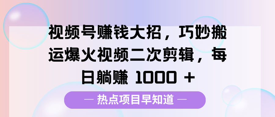 视频号赚钱大招，巧妙搬运爆火视频二次剪辑，每日躺赚 1000 +去创吧-网创项目资源站-副业项目-创业项目-搞钱项目去创吧