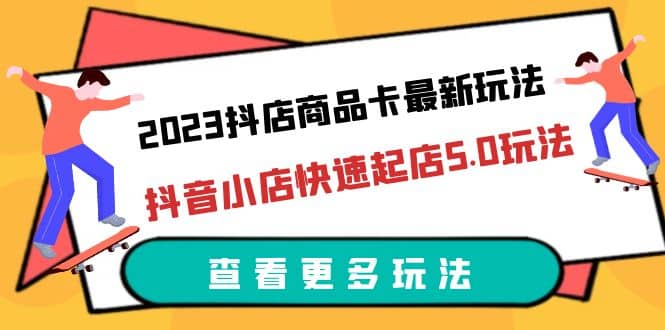 2023抖店商品卡最新玩法,抖音小店快速起店5.0玩法(11节课)去创吧-网创项目资源站-副业项目-创业项目-搞钱项目去创吧