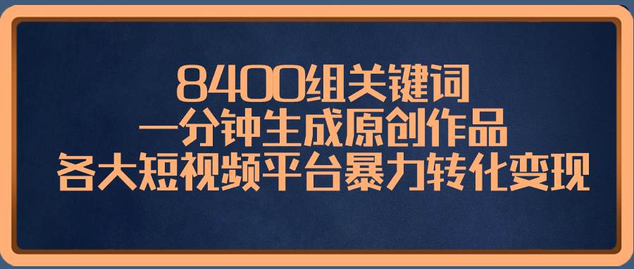 8400组关键词，一分钟生成原创作品，各大短视频平台暴力转化变现去创吧-网创项目资源站-副业项目-创业项目-搞钱项目去创吧