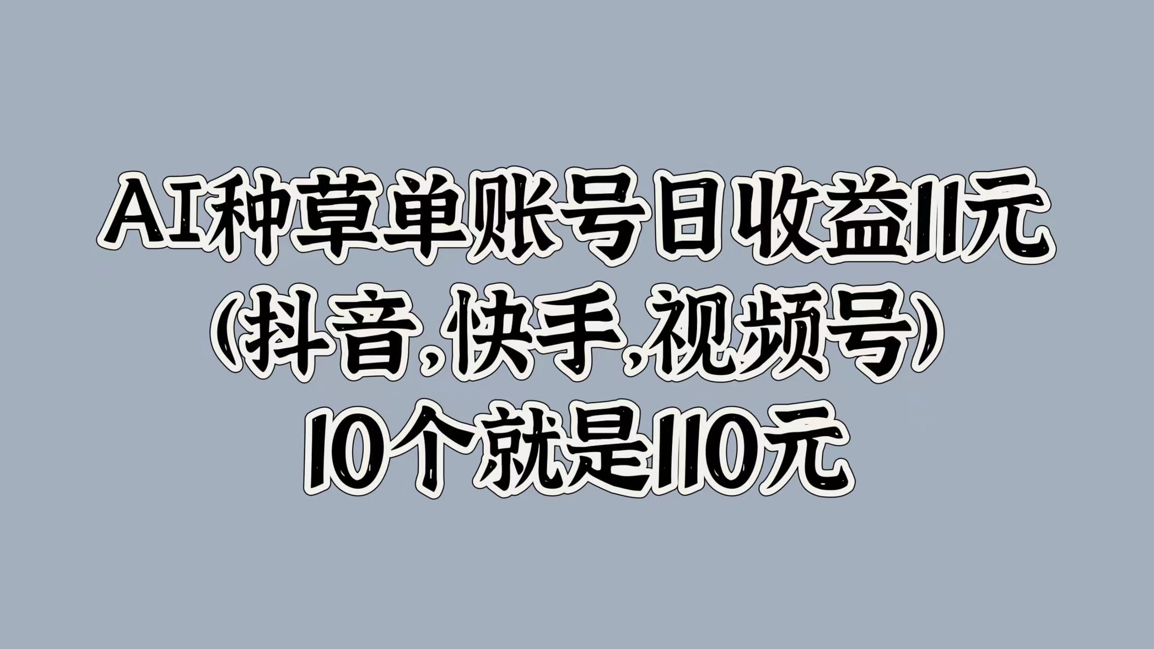 AI种草单账号日收益11元(抖音，快手，视频号)，10个就是110元去创吧-网创项目资源站-副业项目-创业项目-搞钱项目去创吧