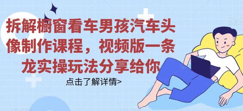 拆解橱窗看车男孩汽车头像制作课程，视频版一条龙实操玩法分享给你去创吧-网创项目资源站-副业项目-创业项目-搞钱项目去创吧