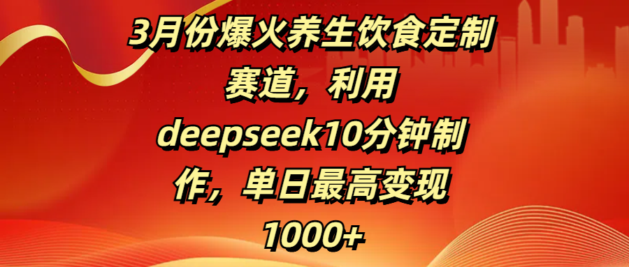 3月份爆火养生饮食定制赛道，利用deepseek10分钟制作，单日最高变现1000+去创吧-网创项目资源站-副业项目-创业项目-搞钱项目去创吧