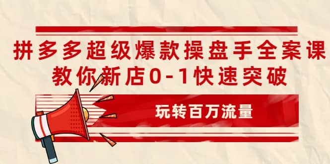 拼多多超级爆款操盘手全案课，教你新店0-1快速突破，玩转百万流量去创吧-网创项目资源站-副业项目-创业项目-搞钱项目去创吧