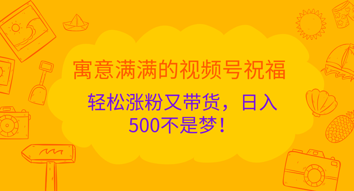 寓意满满的 视频号祝福,轻松涨粉又带货,日入500不是梦!去创吧-网创项目资源站-副业项目-创业项目-搞钱项目去创吧
