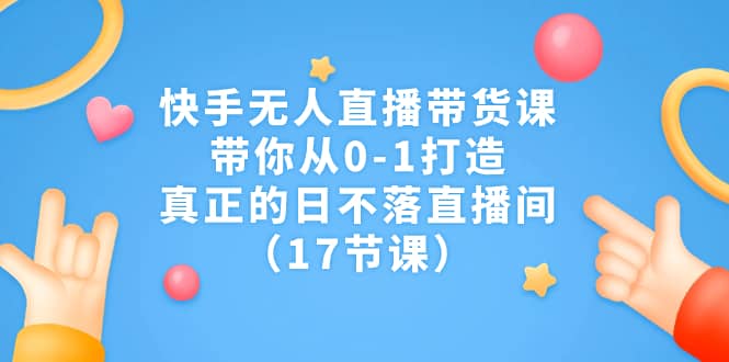 快手无人直播带货课，带你从0-1打造，真正的日不落直播间（17节课）去创吧-网创项目资源站-副业项目-创业项目-搞钱项目去创吧