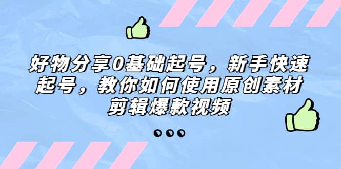 好物分享0基础起号,新手快速起号,教你如何使用原创素材剪辑爆款视频去创吧-网创项目资源站-副业项目-创业项目-搞钱项目去创吧
