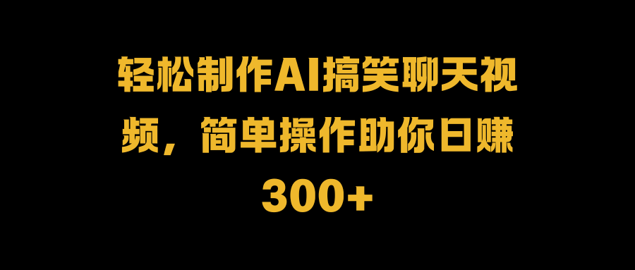 轻松制作AI搞笑聊天视频，简单操作助你日赚300+去创吧-网创项目资源站-副业项目-创业项目-搞钱项目去创吧