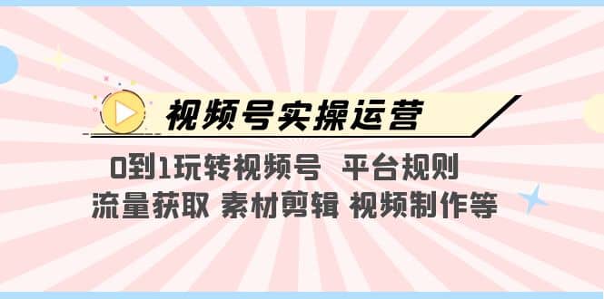 视频号实操运营,0到1玩转视频号 平台规则 流量获取 素材剪辑 视频制作等去创吧-网创项目资源站-副业项目-创业项目-搞钱项目去创吧