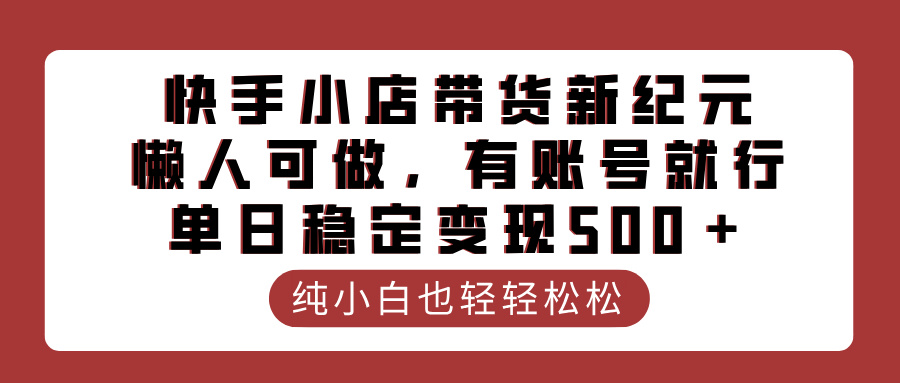 快手小店带货新纪元,懒人可做,有账号就行,单日稳定变现500+去创吧-网创项目资源站-副业项目-创业项目-搞钱项目去创吧