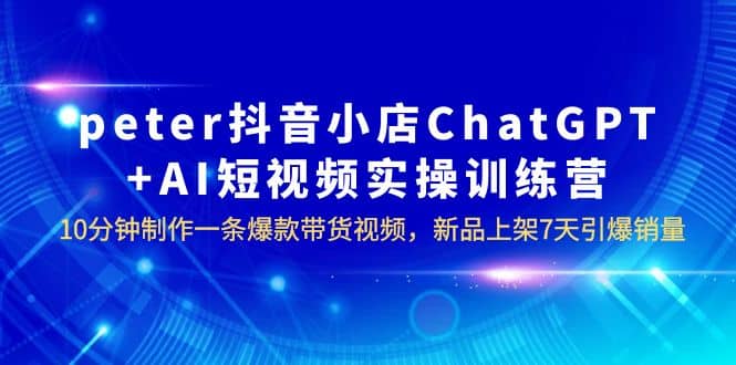 peter抖音小店ChatGPT+AI短视频实训 10分钟做一条爆款带货视频 7天引爆销量去创吧-网创项目资源站-副业项目-创业项目-搞钱项目去创吧
