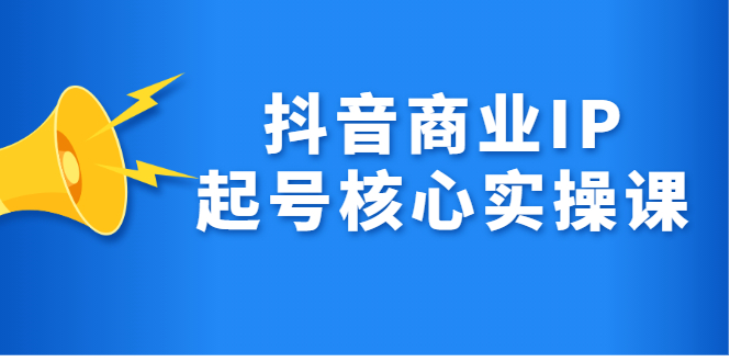 抖音商业IP起号核心实操课，带你玩转算法，流量，内容，架构，变现去创吧-网创项目资源站-副业项目-创业项目-搞钱项目去创吧