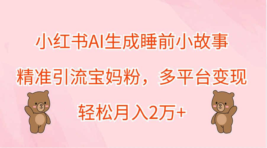 小红书AI生成睡前小故事，精准引流宝妈粉，轻松月入2万+，多平台变现去创吧-网创项目资源站-副业项目-创业项目-搞钱项目去创吧