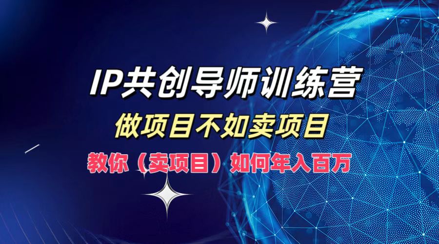 IP共创导师训练营，如何实现年入百万，做项目不如卖项目，教你（卖项目）去创吧-网创项目资源站-副业项目-创业项目-搞钱项目去创吧