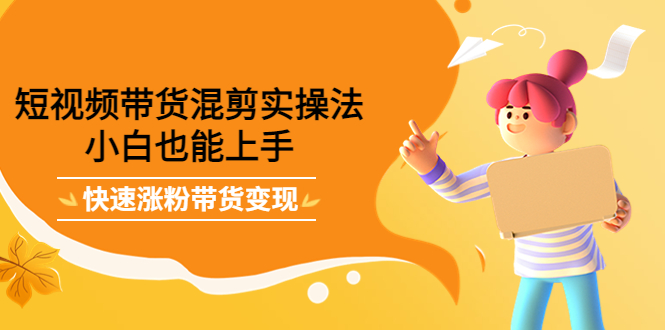 短视频带货混剪实操法，小白也能上手，快速涨粉带货变现去创吧-网创项目资源站-副业项目-创业项目-搞钱项目去创吧