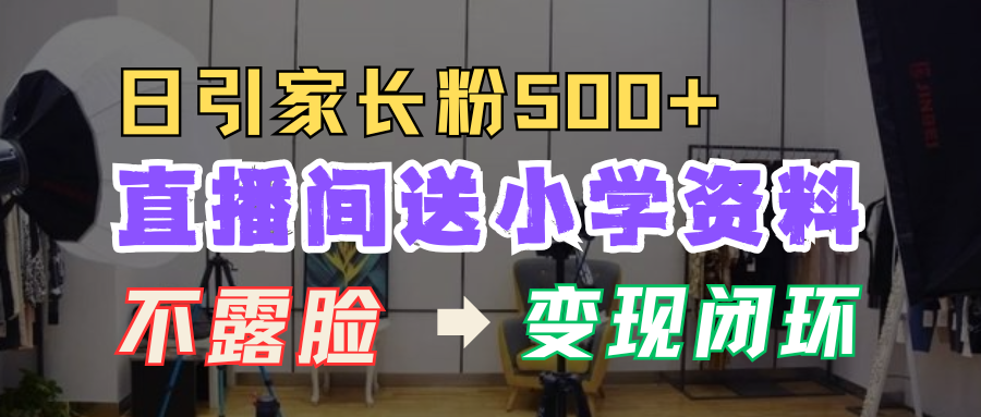 直播间送小学资料，每天引流家长粉500+，变现闭环模式！去创吧-网创项目资源站-副业项目-创业项目-搞钱项目去创吧