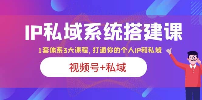 IP私域 系统搭建课，视频号+私域 1套 体系 3大课程，打通你的个人ip私域去创吧-网创项目资源站-副业项目-创业项目-搞钱项目去创吧