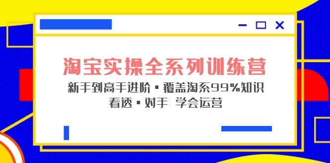 淘宝实操全系列训练营 新手到高手进阶·覆盖·99%知识 看透·对手 学会运营去创吧-网创项目资源站-副业项目-创业项目-搞钱项目去创吧