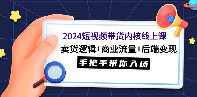 2024短视频带货内核线上课：卖货逻辑+商业流量+后端变现，手把手带你入场去创吧-网创项目资源站-副业项目-创业项目-搞钱项目去创吧