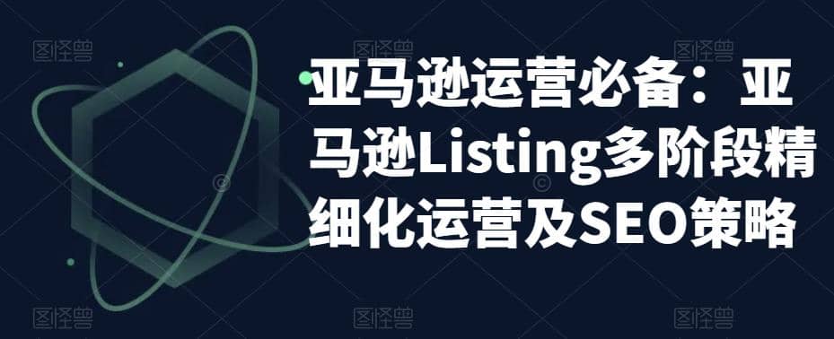 亚马逊2023运营实操：亚马逊Listing多阶段/精细化运营及SEO策略去创吧-网创项目资源站-副业项目-创业项目-搞钱项目去创吧
