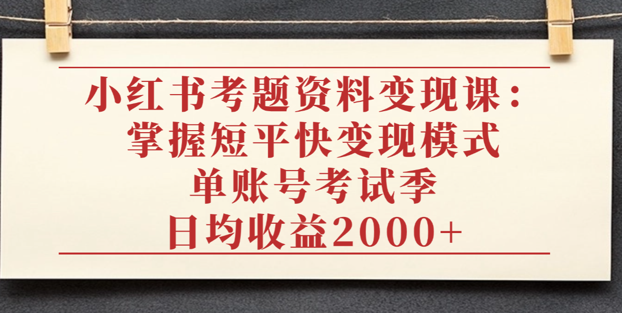 小红书考题资料变现课：掌握短平快变现模式，单账号考试季日均收益2000元去创吧-网创项目资源站-副业项目-创业项目-搞钱项目去创吧