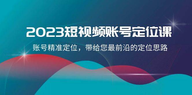 2023短视频账号-定位课，账号精准定位，带给您最前沿的定位思路（21节课）去创吧-网创项目资源站-副业项目-创业项目-搞钱项目去创吧