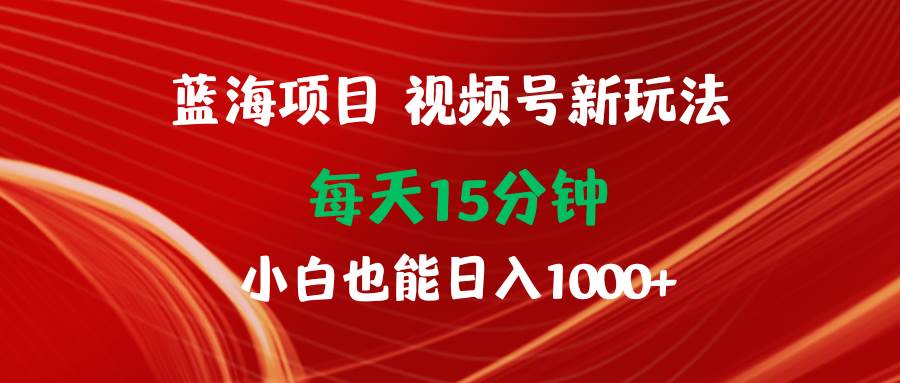 蓝海项目视频号新玩法 每天15分钟 小白也能日入1000+去创吧-网创项目资源站-副业项目-创业项目-搞钱项目去创吧