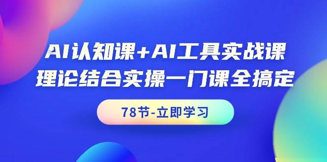 AI认知课+AI工具实战课，理论结合实操一门课全搞定（78节课）去创吧-网创项目资源站-副业项目-创业项目-搞钱项目去创吧