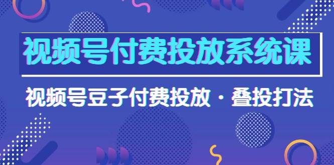 视频号付费投放系统课，视频号豆子付费投放·叠投打法（高清视频课）去创吧-网创项目资源站-副业项目-创业项目-搞钱项目去创吧