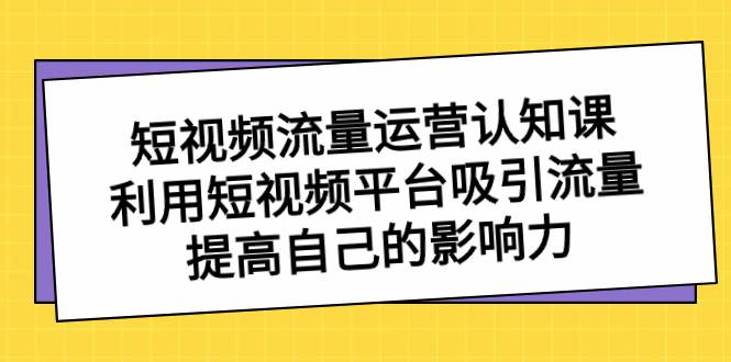 短视频流量-运营认知课,利用短视频平台吸引流量,提高自己的影响力去创吧-网创项目资源站-副业项目-创业项目-搞钱项目去创吧