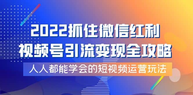 2022抓住微信红利，视频号引流变现全攻略，人人都能学会的短视频运营玩法去创吧-网创项目资源站-副业项目-创业项目-搞钱项目去创吧
